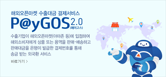 해외오픈마켓 수출대금 결제서비스 paygos2.0(페이고스) 수출기업이 해외오픈마켓(아마존 등)에 입점하여 해외소비자에게 상품 또는 용역을 판매·배송하고 판매대금을 은행이 발급한 결제번호를 통해 송금받는 외국환 서비스 바로가기