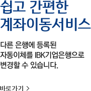 쉽고 간편한 계좌이동서비스-다른 은행에 등록된 자동이체를 IBK기업은행으로 변경할 수 있습니다. 바로가기